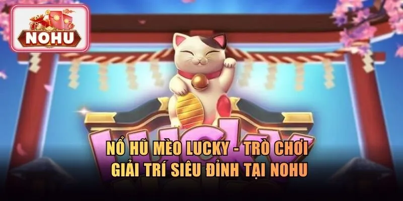 Nổ Hũ Mèo Lucky - Trò Chơi Giải Trí Siêu Đỉnh Tại Nohu